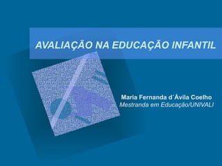 AVALIAÇÃO NA EDUCAÇÃO INFANTIL




             Maria Fernanda d´Ávila Coelho
             Mestranda em Educação/UNIVALI
 