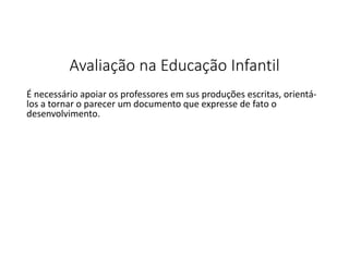Avaliação na Educação Infantil
É necessário apoiar os professores em sus produções escritas, orientálos a tornar o parecer um documento que expresse de fato o
desenvolvimento.

 