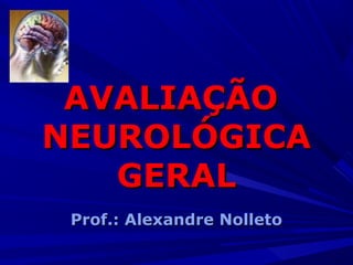 AVALIAÇÃOAVALIAÇÃO
NEUROLÓGICANEUROLÓGICA
GERALGERAL
Prof.: Alexandre NolletoProf.: Alexandre Nolleto
 