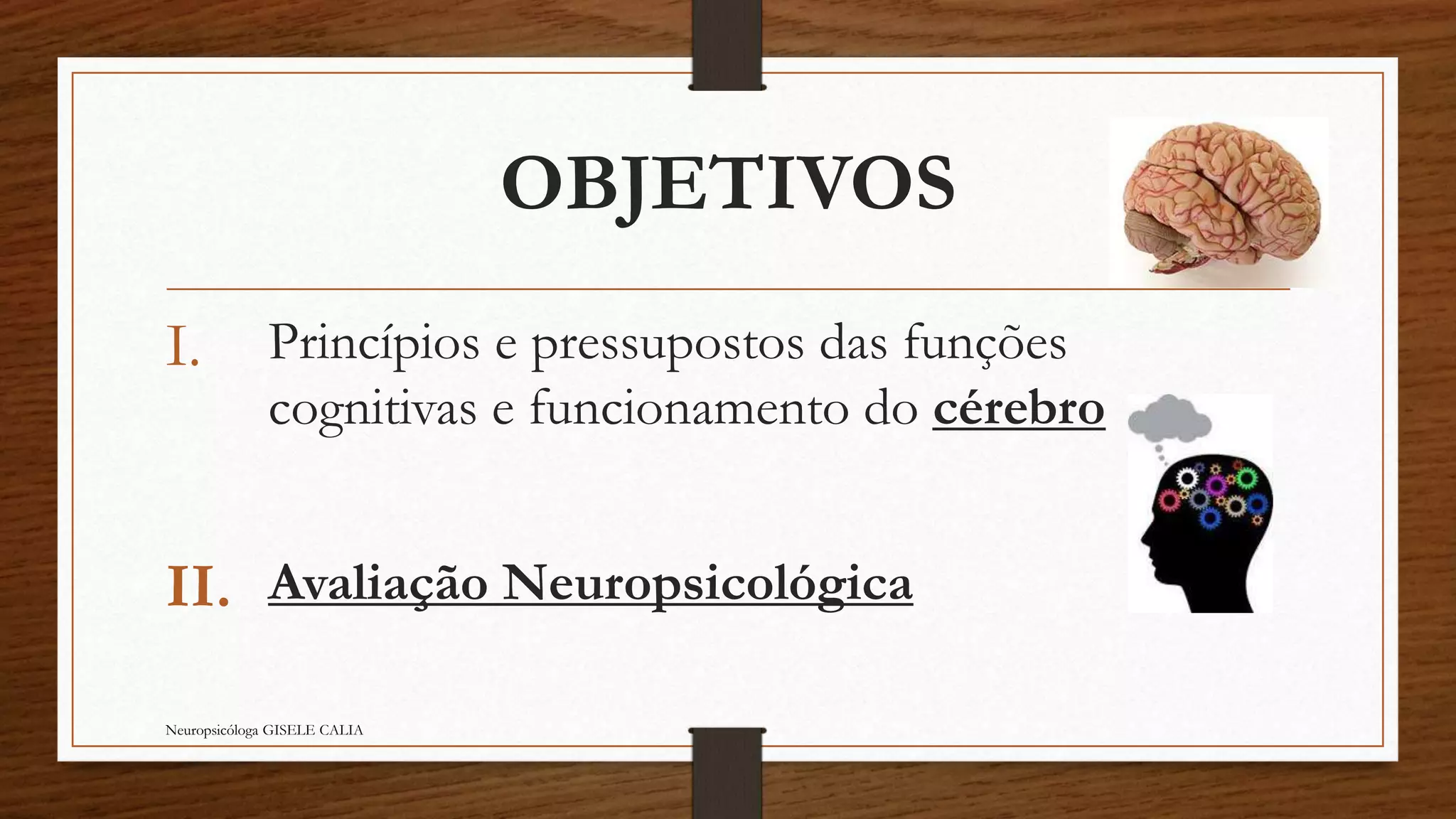 OBJETIVOS 
I. Princípios e pressupostos das funções 
cognitivas e funcionamento do cérebro 
II. Avaliação Neuropsicológica 
Neuropsicóloga GISELE CALIA 
 