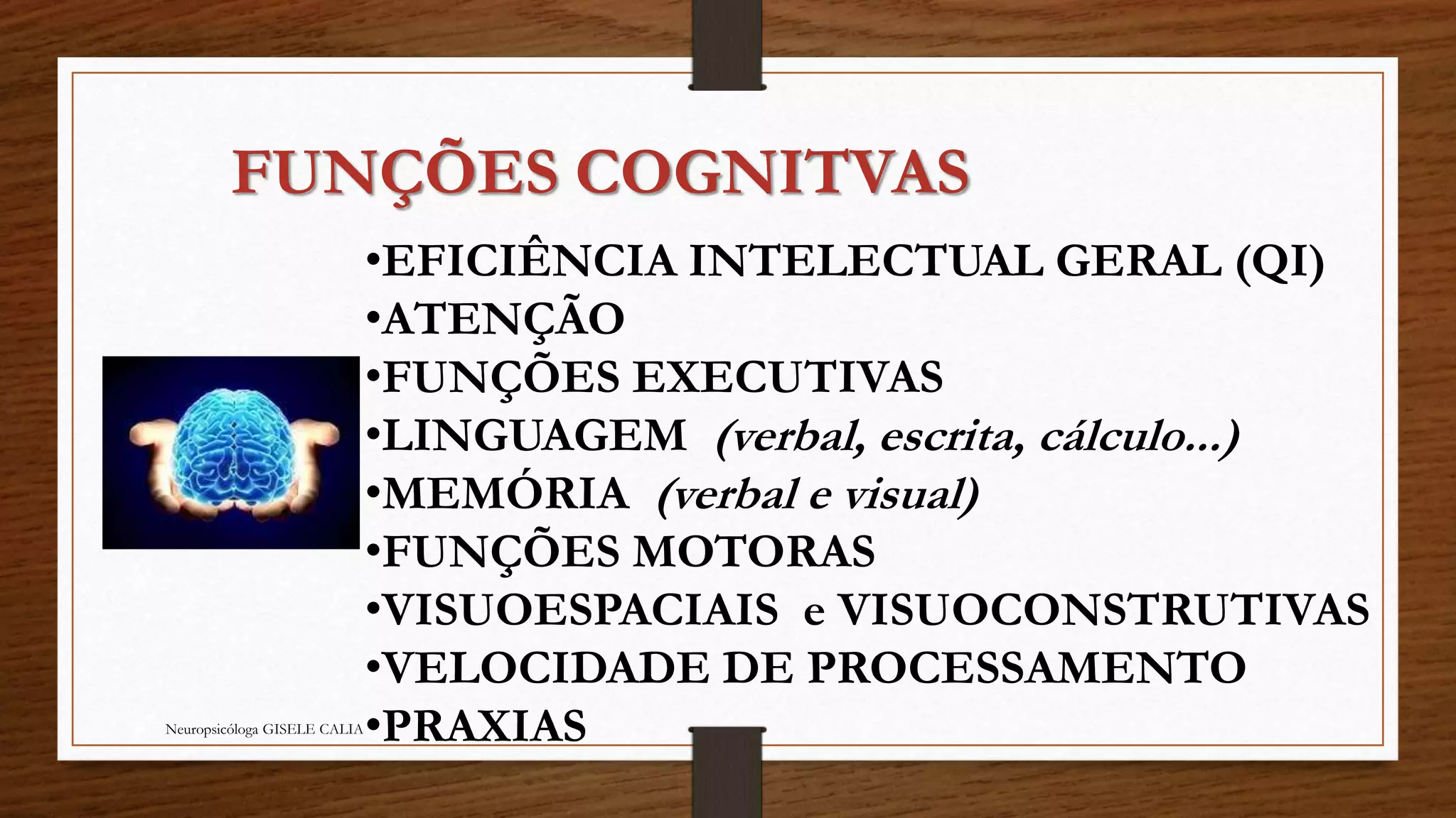 FUNÇÕES COGNITVAS 
•EFICIÊNCIA INTELECTUAL GERAL (QI) 
•ATENÇÃO 
•FUNÇÕES EXECUTIVAS 
•LINGUAGEM (verbal, escrita, cálculo...) 
•MEMÓRIA (verbal e visual) 
•FUNÇÕES MOTORAS 
•VISUOESPACIAIS e VISUOCONSTRUTIVAS 
•VELOCIDADE DE PROCESSAMENTO 
Neuropsicóloga GISELE CALIA•PRAXIAS 
 