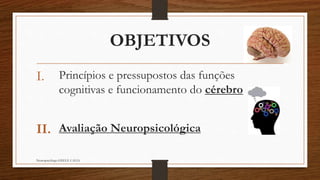 OBJETIVOS 
I. Princípios e pressupostos das funções 
cognitivas e funcionamento do cérebro 
II. Avaliação Neuropsicológica 
Neuropsicóloga GISELE CALIA 
 
