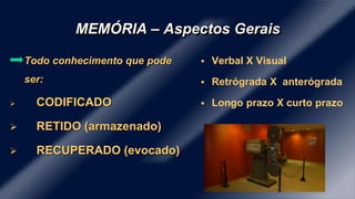 MEMÓRIA – Aspectos Gerais 
Todo conhecimento que pode 
ser: 
 CODIFICADO 
 RETIDO (armazenado) 
 RECUPERADO (evocado) 
 Verbal X Visual 
 Retrógrada X anterógrada 
 Longo prazo X curto prazo 
 