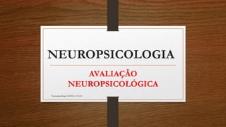 NEUROPSICOLOGIA 
AVALIAÇÃO 
NEUROPSICOLÓGICA 
Neuropsicóloga GISELE CALIA 
 