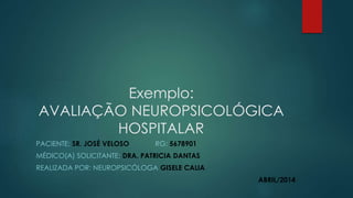 Exemplo: 
AVALIAÇÃO NEUROPSICOLÓGICA 
HOSPITALAR 
PACIENTE: SR. JOSÉ VELOSO RG: 5678901 
MÉDICO(A) SOLICITANTE: DRA. PATRICIA DANTAS 
REALIZADA POR: NEUROPSICÓLOGA GISELE CALIA 
ABRIL/2014 
 