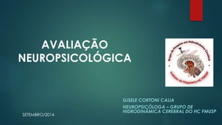 AVALIAÇÃO 
NEUROPSICOLÓGICA 
GISELE CORTONI CALIA 
NEUROPSICÓLOGA – GRUPO DE 
HIDRODINÂMICA CEREBRAL DO HC FMUSP 
SETEMBRO...