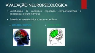 AVALIAÇÃO NEUROPSICOLÓGICA 
• Investigação de condições cognitivas, comportamentais e 
psicológicas de um indivíduo 
• Entrevistas, questionários e testes específicos 
 EXTENDIDA / COMPLETA  FOCADA / BREVE 
 