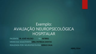 Exemplo: 
AVALIAÇÃO NEUROPSICOLÓGICA 
HOSPITALAR 
PACIENTE: SR. JOSÉ VELOSO RG: 5678901 
MÉDICO(A) SOLICITANTE: DRA. PATRICIA DANTAS 
REALIZADA POR: NEUROPSICÓLOGA GISELE CALIA 
ABRIL/2014 
 