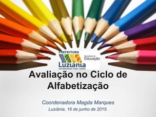 Avaliação no Ciclo de
Alfabetização
Coordenadora Magda Marques
Luziânia, 16 de junho de 2015.
 