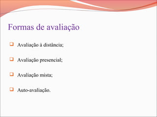 Formas de avaliação
 Avaliação à distância;
 Avaliação presencial;
 Avaliação mista;
 Auto-avaliação.
 