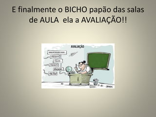 E finalmente o BICHO papão das salas
de AULA ela a AVALIAÇÃO!!
 