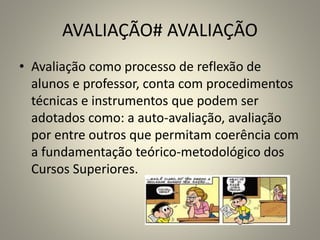 AVALIAÇÃO# AVALIAÇÃO
• Avaliação como processo de reflexão de
alunos e professor, conta com procedimentos
técnicas e instrumentos que podem ser
adotados como: a auto-avaliação, avaliação
por entre outros que permitam coerência com
a fundamentação teórico-metodológico dos
Cursos Superiores.
 