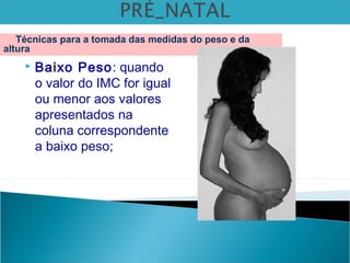  Baixo Peso: quando
o valor do IMC for igual
ou menor aos valores
apresentados na
coluna correspondente
a baixo peso;
Técnicas para a tomada das medidas do peso e da
altura
 
