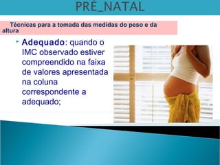  Adequado: quando o
IMC observado estiver
compreendido na faixa
de valores apresentada
na coluna
correspondente a
adequado;
Técnicas para a tomada das medidas do peso e da
altura
 