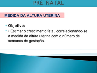  Objetivo:
 • Estimar o crescimento fetal, correlacionando-se
a medida da altura uterina com o número de
semanas de gestação.
MEDIDA DA ALTURA UTERINA
 
