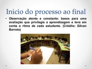 Inicio do processo ao final
• Observação atenta e constante: bases para uma
avaliação que privilegia a aprendizagem e leva em
conta o ritmo de cada estudante. (Crédito: Gilvan
Barreto)
 