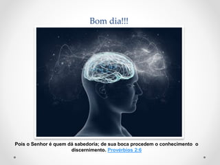 Bom dia!!!
Pois o Senhor é quem dá sabedoria; de sua boca procedem o conhecimento o
discernimento. Provérbios 2:6
 