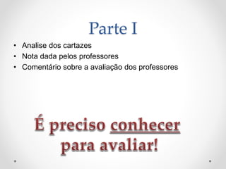 Parte I
• Analise dos cartazes
• Nota dada pelos professores
• Comentário sobre a avaliação dos professores
 