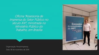 Oficina “Assessoria de
Imprensa do Setor Público no
século XXI”, ministrada no
Ministério Público do
Trabalho, em Brasília
Organização: Portal Imprensa
Data: 08 de novembro de 2016
 