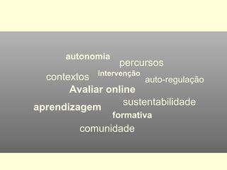 contextos
Avaliar online
autonomia
percursos
intervenção
formativa
comunidade
aprendizagem
sustentabilidade
auto-regulação
 