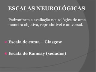 ESCALAS NEUROLÓGICAS 
Padronizam a avaliação neurológica de uma 
maneira objetiva, reprodutível e universal. 
 Escala de coma – Glasgow 
 Escala de Ramsay (sedados) 
 