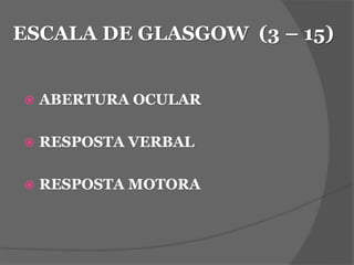 ESCALA DE GLASGOW (3 – 15) 
 ABERTURA OCULAR 
 RESPOSTA VERBAL 
 RESPOSTA MOTORA 
 
