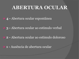 ABERTURA OCULAR 
 4 - Abertura ocular espontânea 
 3 - Abertura ocular ao estímulo verbal 
 2 - Abertura ocular ao estímulo doloroso 
 1 - Ausência de abertura ocular 
 