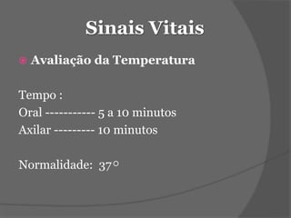Sinais Vitais 
 Avaliação da Temperatura 
Tempo : 
Oral ----------- 5 a 10 minutos 
Axilar --------- 10 minutos 
Normalidade: 37 
 