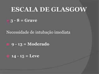 ESCALA DE GLASGOW 
 3 - 8 = Grave 
Necessidade de intubação imediata 
 9 - 13 = Moderado 
 14 - 15 = Leve 
 