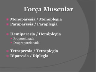 Força Muscular 
 Monoparesia / Monoplegia 
 Paraparesia / Paraplegia 
 Hemiparesia / Hemiplegia 
 Proporcionada 
 Desproporcionada 
 Tetrapresia / Tetraplegia 
 Diparesia / Diplegia 
 