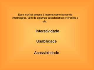 Esse incrível acesso á internet como banco de
informações, vem de algumas características inerentes a
                          ela.


                   Interatividade

                    Usabilidade

                  Acessibilidade
 