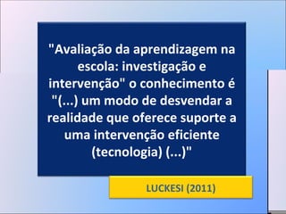 "Avaliação da aprendizagem na escola: investigação e intervenção" o conhecimento é "(...) um modo de desvendar a realidade que oferece suporte a uma intervenção eficiente (tecnologia) (...)" LUCKESI (2011) 