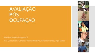 AVALIAÇÃO
PÓS
OCUPAÇÃO
Ateliê de Projeto IntegradoV
AnaClara / Arthur Campos / Marina Medalha / Rafaella Franco / Ygor Dimas
 