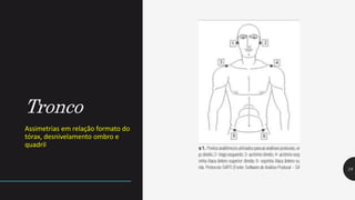 Tronco
Assimetrias em relação formato do
tórax, desnivelamento ombro e
quadril.
18
 