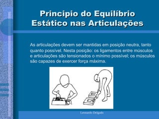 Leonardo Delgado
Principio do Equilíbrio
Principio do Equilíbrio
Estático nas Articulações
Estático nas Articulações
As articulações devem ser mantidas em posição neutra, tanto
quanto possível. Nesta posição: os ligamentos entre músculos
e articulações são tensionados o mínimo possível; os músculos
são capazes de exercer força máxima.
 