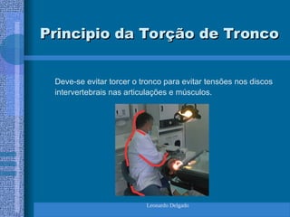 Leonardo Delgado
Principio da Torção de Tronco
Principio da Torção de Tronco
Deve-se evitar torcer o tronco para evitar tensões nos discos
intervertebrais nas articulações e músculos.
 