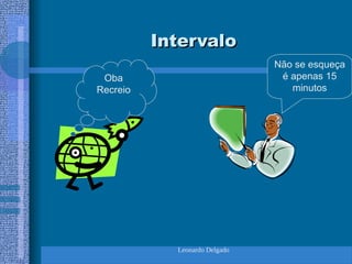 Leonardo Delgado
Intervalo
Intervalo
Não se esqueça
é apenas 15
minutos
Oba
Recreio
 