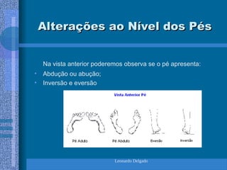 Leonardo Delgado
Alterações ao Nível dos Pés
Alterações ao Nível dos Pés
Na vista anterior poderemos observa se o pé apresenta:
• Abdução ou abução;
• Inversão e eversão
 