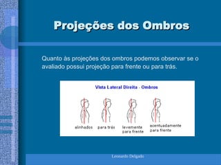 Leonardo Delgado
Projeções dos Ombros
Projeções dos Ombros
Quanto às projeções dos ombros podemos observar se o
avaliado possui projeção para frente ou para trás.
 