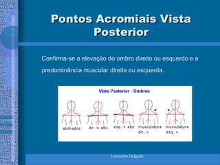 Leonardo Delgado
Pontos Acromiais Vista
Pontos Acromiais Vista
Posterior
Posterior
Confirma-se a elevação do ombro direito ou esquerdo e a
predominância muscular direita ou esquerda.
 