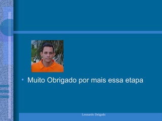 Leonardo Delgado
• Muito Obrigado por mais essa etapa
 