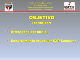 Centro de Formação de Atletas
                    Pres. Laudo Natel
            Departamento de Futebol de Base
             Setor de Medicina / Fisioterapia




             OBJETIVO
                 Identificar:

 Alterações posturais;

 Encurtamento muscular IQT/ Lombar ;
 