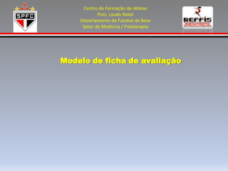 Centro de Formação de Atletas
            Pres. Laudo Natel
    Departamento de Futebol de Base
     Setor de Medicina / Fisioterapia




Modelo de ficha de avaliação
 