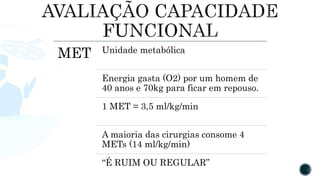 MET Unidade metabólica
Energia gasta (O2) por um homem de
40 anos e 70kg para ficar em repouso.
1 MET = 3,5 ml/kg/min
A maioria das cirurgias consome 4
METs (14 ml/kg/min)
“É RUIM OU REGULAR”
 