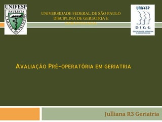 UNIVERSIDADE FEDERAL DE SÃO PAULO
DISCIPLINA DE GERIATRIA E
GERONTOLOGIA

AVALIAÇÃO PRÉ-OPERATÓRIA EM GERIATRIA

Julliana R3 Geriatria

 