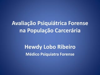 Avaliação Psiquiátrica Forense
na População Carcerária
Hewdy Lobo Ribeiro
Médico Psiquiatra Forense
 