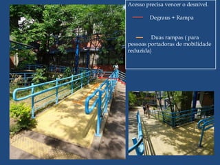 Acesso precisa vencer o desnível.

        Degraus + Rampa


         Duas rampas ( para
pessoas portadoras de mobilidade
reduzida)
 