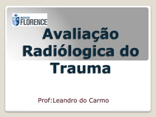 Avaliação
Radiólogica do
Trauma
Prof:Leandro do Carmo
 
