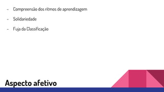 - Compreensão dos ritmos de aprendizagem
- Solidariedade
- Fuja da Classificação
Aspecto afetivo
 