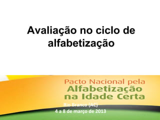 Avaliação no ciclo de
alfabetização
Rio Branco (AC)
4 a 8 de março de 2013
 